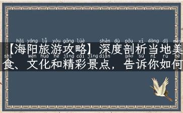 【海阳旅游攻略】深度剖析当地美食、文化和精彩景点，告诉你如何玩转海阳！