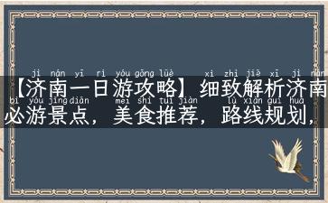 【济南一日游攻略】细致解析济南必游景点，美食推荐，路线规划，省时省力，让你济南游轻松愉快