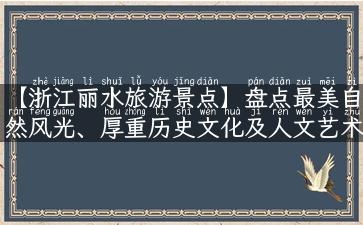 【浙江丽水旅游景点】盘点最美自然风光、厚重历史文化及人文艺术之旅