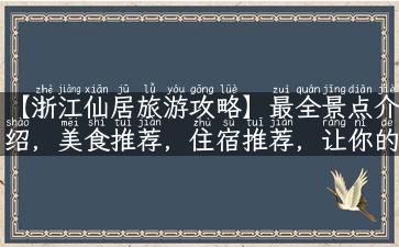 【浙江仙居旅游攻略】最全景点介绍，美食推荐，住宿推荐，让你的旅行更完美！