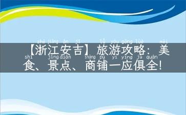 【浙江安吉】旅游攻略：美食、景点、商铺一应俱全！