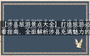 【涉县旅游景点大全】打造旅游必看指南，全面解析涉县充满魅力的自然风光和丰富文化底蕴！