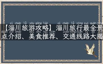 【淄川旅游攻略】淄川旅行最全景点介绍、美食推荐、交通线路大揭秘