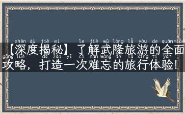 【深度揭秘】了解武隆旅游的全面攻略，打造一次难忘的旅行体验！