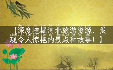 【深度挖掘河北旅游资源，发现令人惊艳的景点和故事！】