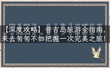 【深度攻略】普吉岛旅游全指南，来去匆匆不如把握一次完美之旅！