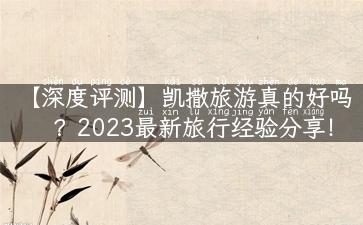 【深度评测】凯撒旅游真的好吗？2023最新旅行经验分享！