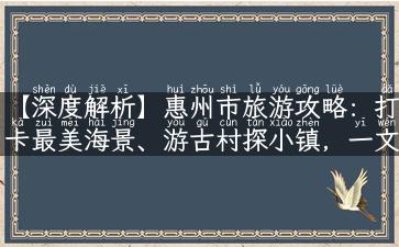 【深度解析】惠州市旅游攻略：打卡最美海景、游古村探小镇，一文get！