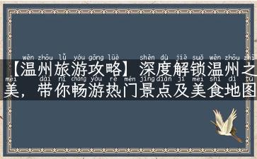 【温州旅游攻略】深度解锁温州之美，带你畅游热门景点及美食地图