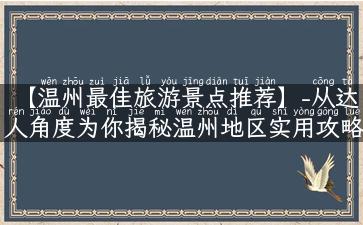 【温州最佳旅游景点推荐】-从达人角度为你揭秘温州地区实用攻略，特别推荐多个隐秘美景！