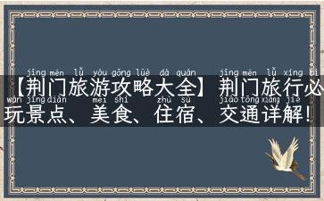 【荆门旅游攻略大全】荆门旅行必玩景点、美食、住宿、交通详解！