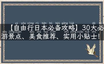 【自由行日本必备攻略】30大必游景点、美食推荐、实用小贴士！