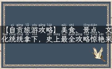 【自贡旅游攻略】美食、景点、文化统统拿下，史上最全攻略惊艳来袭！