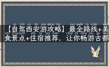 【自驾西安游攻略】最全路线+美食景点+住宿推荐，让你畅游古都！