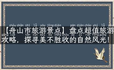 【舟山市旅游景点】盘点超值旅游攻略，探寻美不胜收的自然风光！