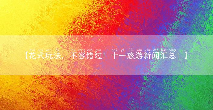 【花式玩法，不容错过！十一旅游新闻汇总！】