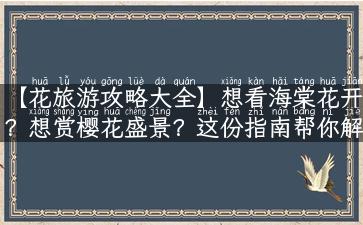 【花旅游攻略大全】想看海棠花开？想赏樱花盛景？这份指南帮你解决所有旅游问题