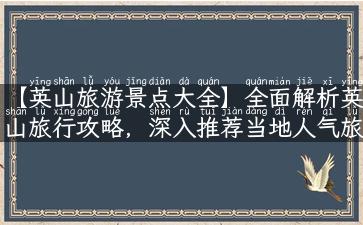 【英山旅游景点大全】全面解析英山旅行攻略，深入推荐当地人气旅游景点！