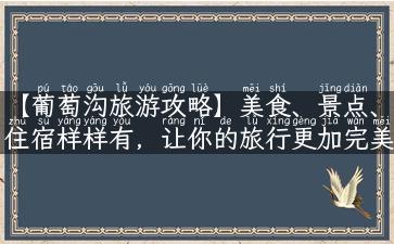 【葡萄沟旅游攻略】美食、景点、住宿样样有，让你的旅行更加完美！