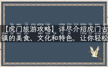 【虎门旅游攻略】详尽介绍虎门古镇的美食、文化和特色，让你轻松畅游虎门！