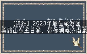 【详细】2023年最佳旅游团：美丽山东五日游，带你领略济南泉城、青岛海滨风光！