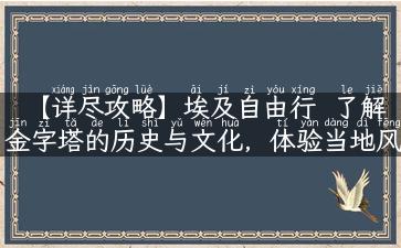 【详尽攻略】埃及自由行  了解金字塔的历史与文化，体验当地风情