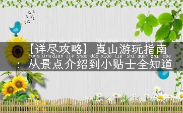 【详尽攻略】崀山游玩指南：从景点介绍到小贴士全知道