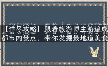 【详尽攻略】跟着旅游博主游遍成都市内景点，带你发掘最地道美食和最具人情味的体验！