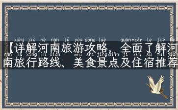 【详解河南旅游攻略，全面了解河南旅行路线、美食景点及住宿推荐】