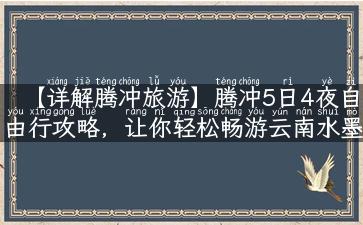 【详解腾冲旅游】腾冲5日4夜自由行攻略，让你轻松畅游云南水墨画小城