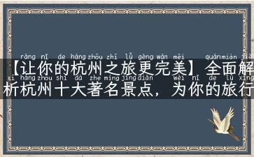 【让你的杭州之旅更完美】全面解析杭州十大著名景点，为你的旅行提供有用的旅游攻略和实用指南