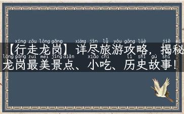 【行走龙岗】详尽旅游攻略，揭秘龙岗最美景点、小吃、历史故事！