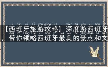 【西班牙旅游攻略】深度游西班牙，带你领略西班牙最美的景点和文化特色！