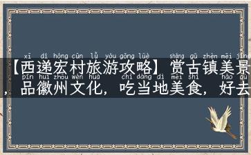 【西递宏村旅游攻略】赏古镇美景，品徽州文化，吃当地美食，好去处就在这儿！