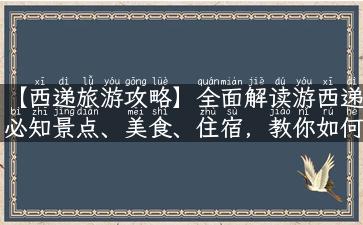 【西递旅游攻略】全面解读游西递必知景点、美食、住宿，教你如何玩转西递！