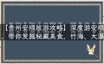 【贵州安顺旅游攻略】深度游安顺，带你发掘秘藏美食、竹海、大瀑布、喀斯特地貌！