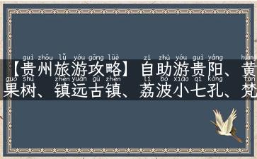 【贵州旅游攻略】自助游贵阳、黄果树、镇远古镇、荔波小七孔、梵净山，轻松玩转贵州！