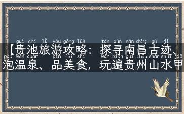 【贵池旅游攻略：探寻南昌古迹、泡温泉、品美食，玩遍贵州山水甲天下】