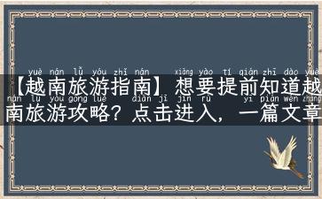 【越南旅游指南】想要提前知道越南旅游攻略？点击进入，一篇文章带你游越南！