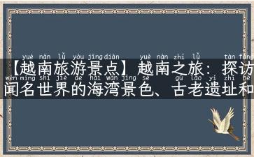 【越南旅游景点】越南之旅：探访闻名世界的海湾景色、古老遗址和震撼人心的自然美景！