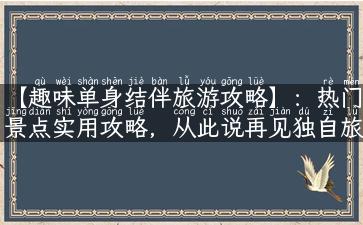 【趣味单身结伴旅游攻略】：热门景点实用攻略，从此说再见独自旅行！