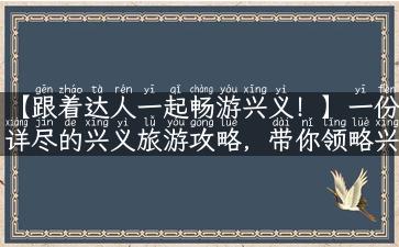 【跟着达人一起畅游兴义！】一份详尽的兴义旅游攻略，带你领略兴义的美！