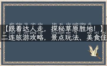 【跟着达人走，探秘草原胜地！】二连旅游攻略，景点玩法、美食住宿全知道！