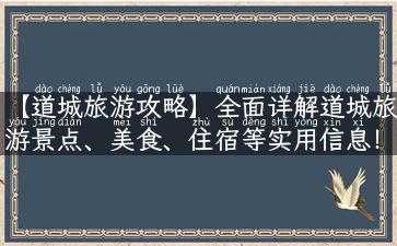 【道城旅游攻略】全面详解道城旅游景点、美食、住宿等实用信息！