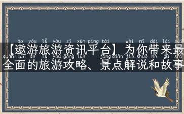 【遨游旅游资讯平台】为你带来最全面的旅游攻略、景点解说和故事分享