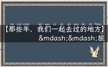 【那些年，我们一起去过的地方】——旅游图片配文字