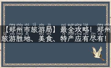 【郑州市旅游局】最全攻略！郑州旅游胜地、美食、特产应有尽有！