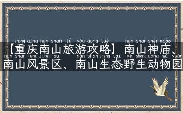 【重庆南山旅游攻略】南山神庙、南山风景区、南山生态野生动物园详细攻略！