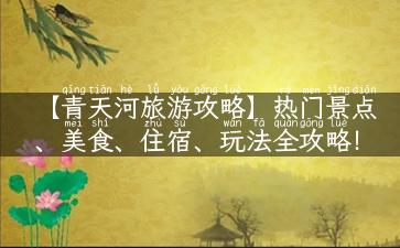 【青天河旅游攻略】热门景点、美食、住宿、玩法全攻略！