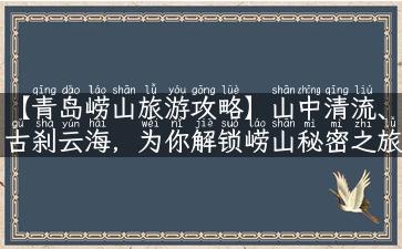 【青岛崂山旅游攻略】山中清流、古刹云海，为你解锁崂山秘密之旅！